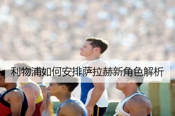 利物浦如何安排萨拉赫新角色解析
