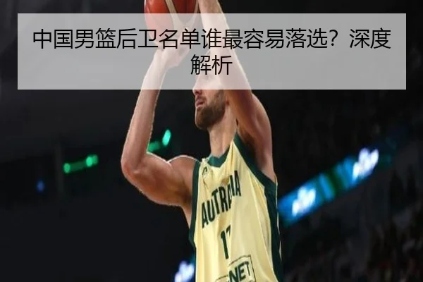 中国男篮后卫名单谁最容易落选？深度解析
