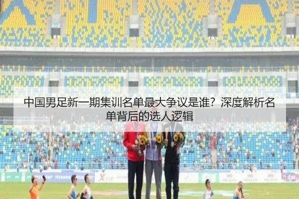 中国男足新一期集训名单最大争议是谁？深度解析名单背后的选人逻辑
